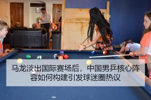 马龙淡出国际赛场后，中国男乒核心阵容如何构建引发球迷圈热议