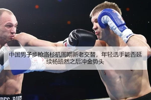 中国男子步枪洛杉矶周期新老交替，年轻选手能否延续杨皓然之后冲金势头
