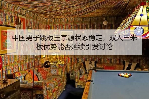 中国男子跳板王宗源状态稳定，双人三米板优势能否延续引发讨论